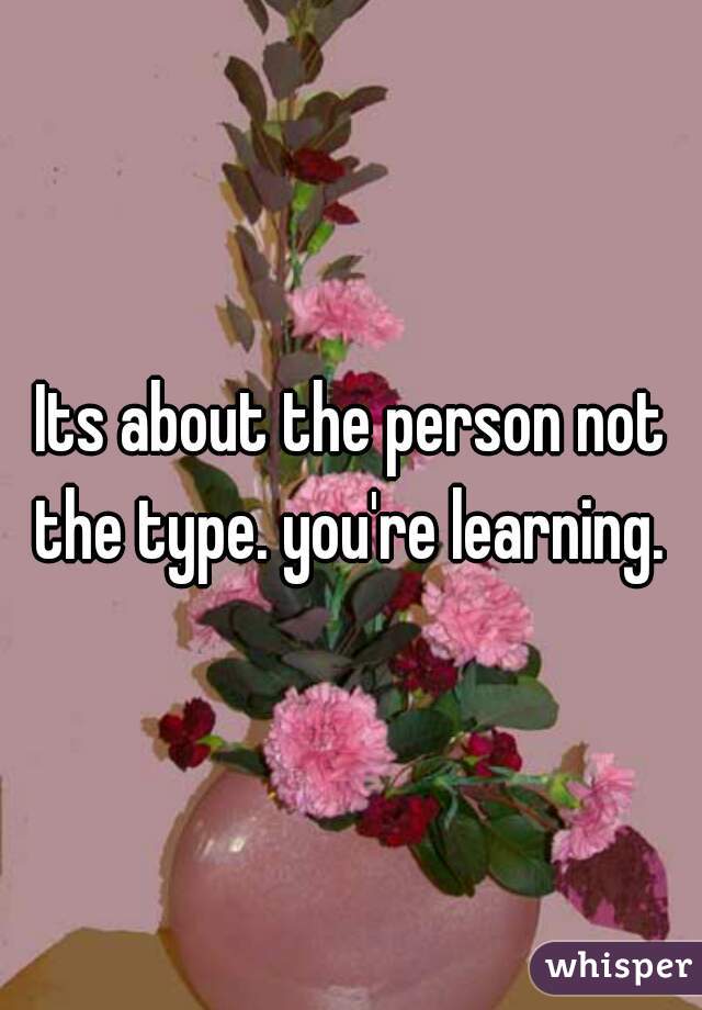 Its about the person not the type. you're learning. 