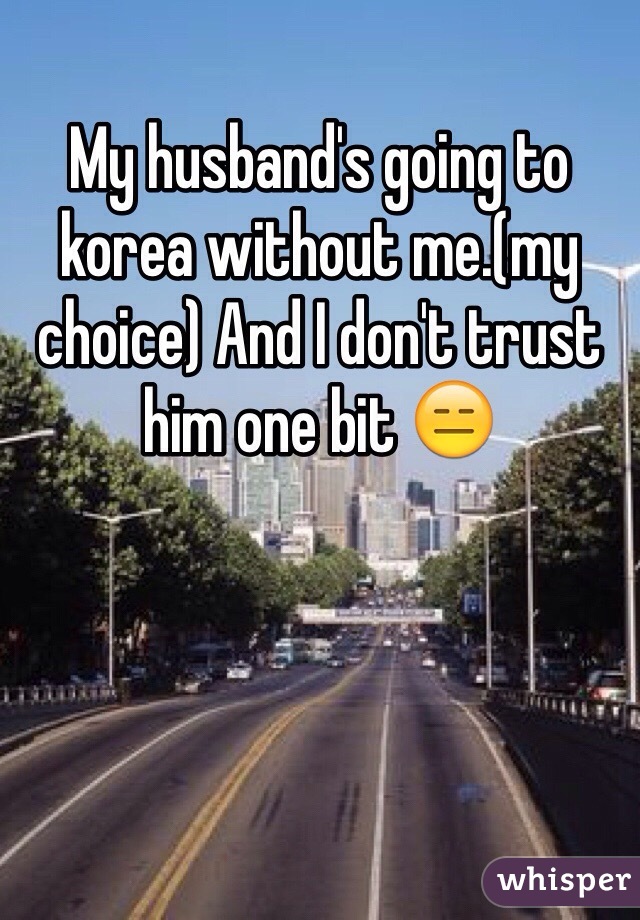 My husband's going to korea without me.(my choice) And I don't trust him one bit 😑