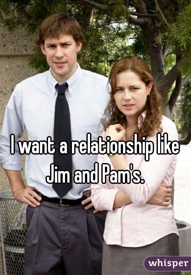 I want a relationship like Jim and Pam's. 