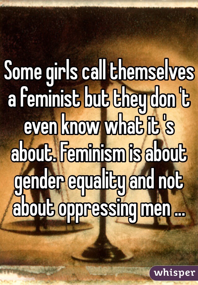 Some girls call themselves a feminist but they don 't even know what it 's about. Feminism is about gender equality and not about oppressing men ... 