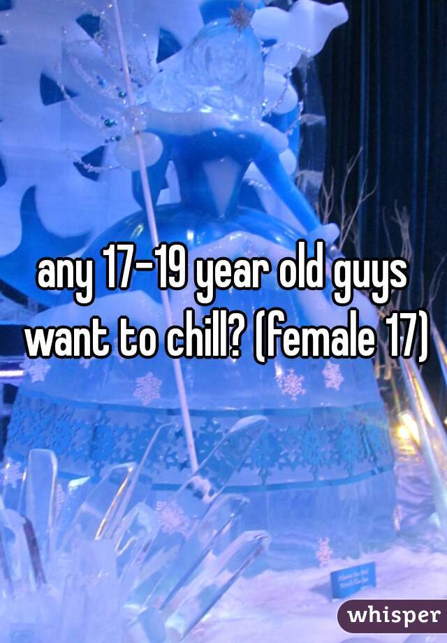 any 17-19 year old guys want to chill? (female 17)