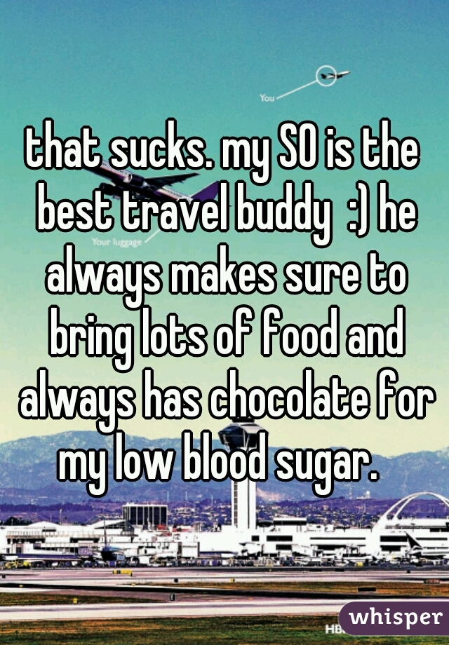 that sucks. my SO is the best travel buddy  :) he always makes sure to bring lots of food and always has chocolate for my low blood sugar.  