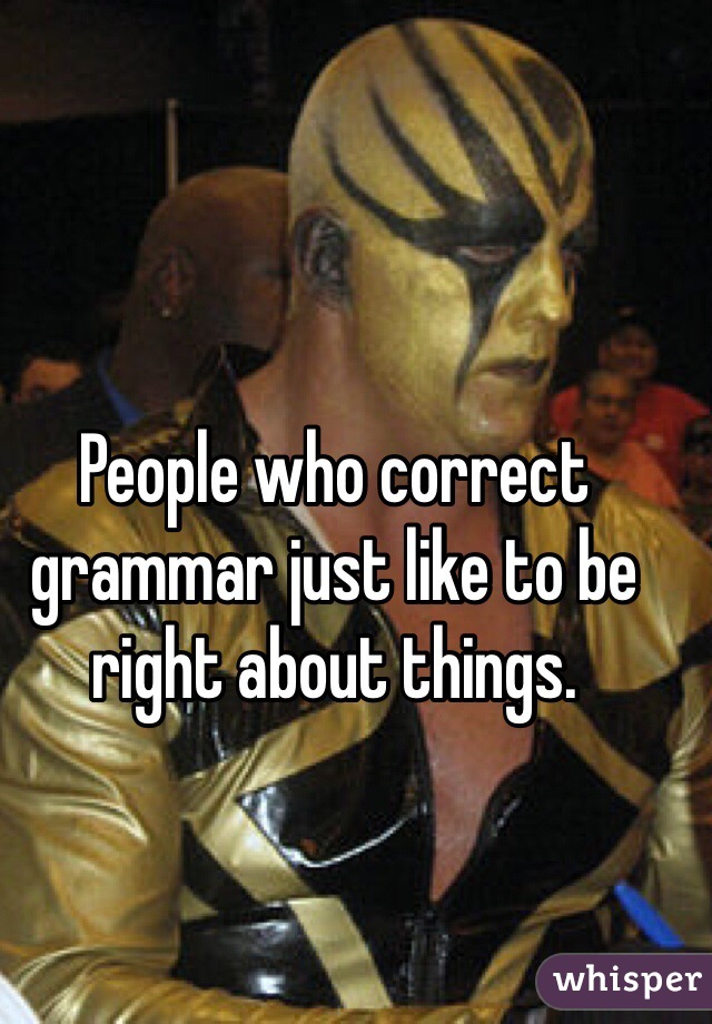 People who correct grammar just like to be right about things. 
