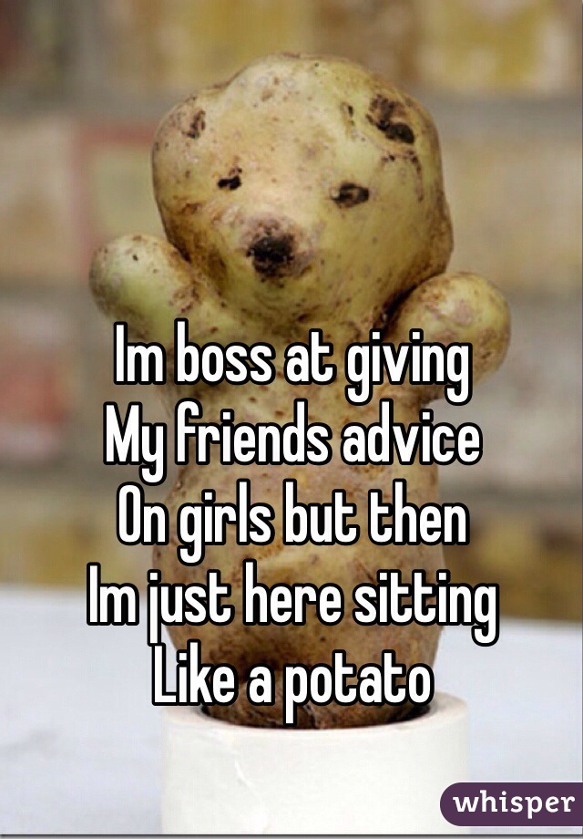 Im boss at giving
My friends advice
On girls but then
Im just here sitting
Like a potato 