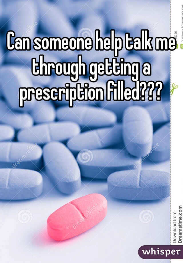 Can someone help talk me through getting a prescription filled??? 