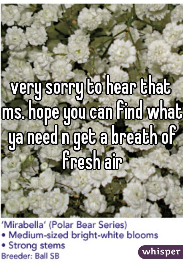 very sorry to hear that ms. hope you can find what ya need n get a breath of fresh air