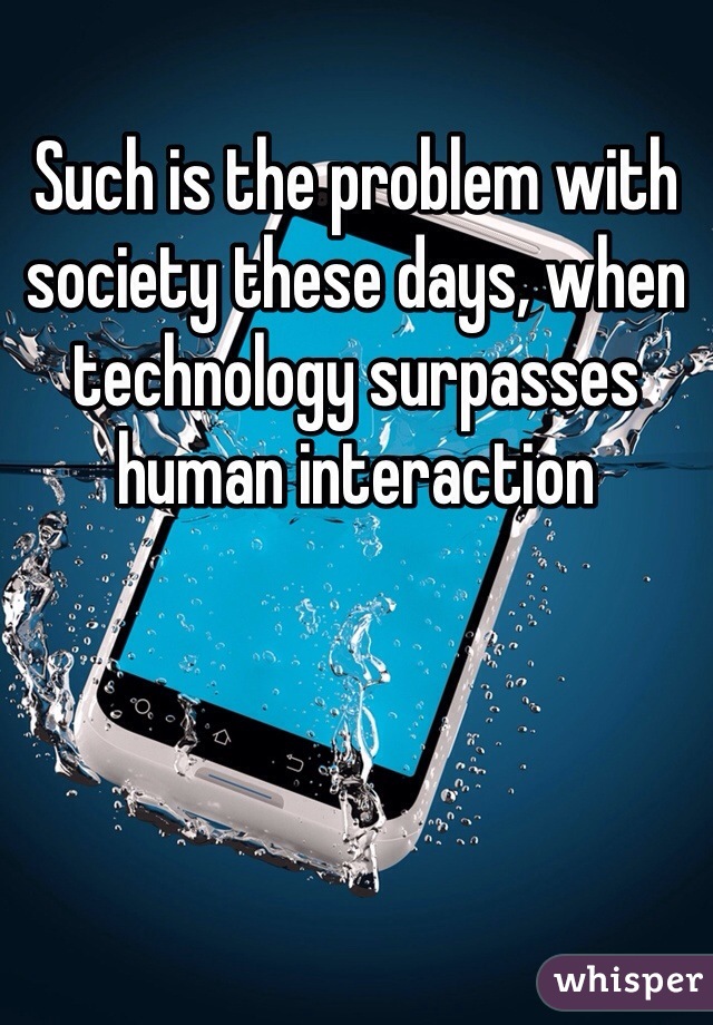 Such is the problem with society these days, when technology surpasses human interaction