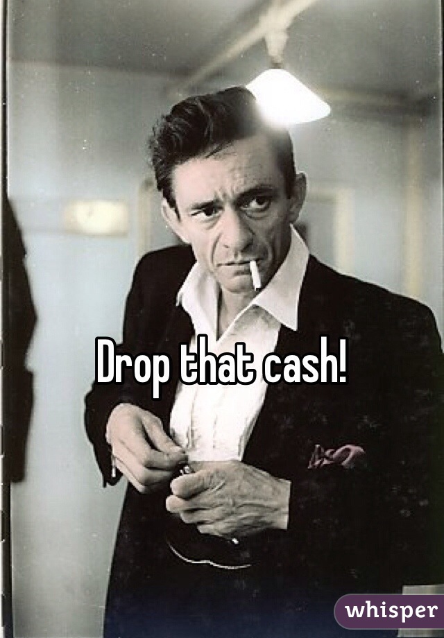 Drop that cash!