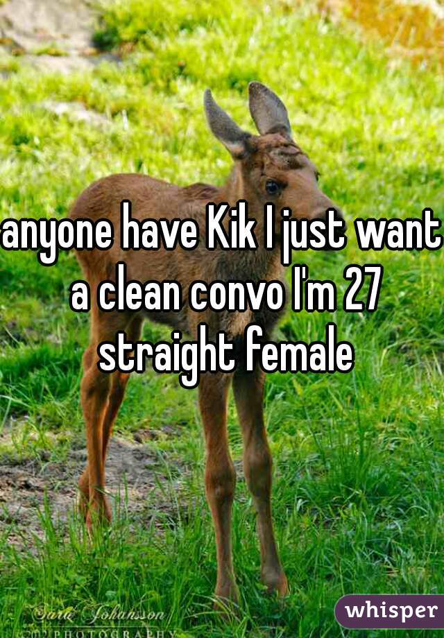 anyone have Kik I just want a clean convo I'm 27 straight female