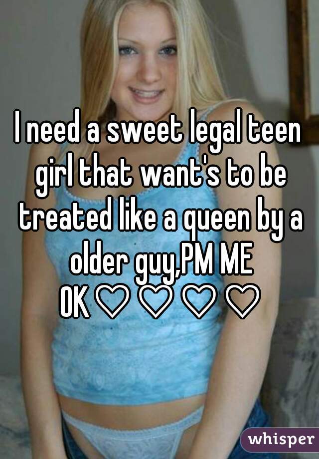 I need a sweet legal teen girl that want's to be treated like a queen by a older guy,PM ME OK♡♡♡♡