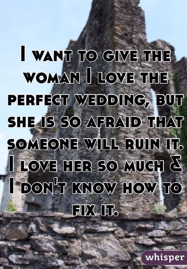 I want to give the woman I love the perfect wedding, but she is so afraid that someone will ruin it. I love her so much & I don't know how to fix it.