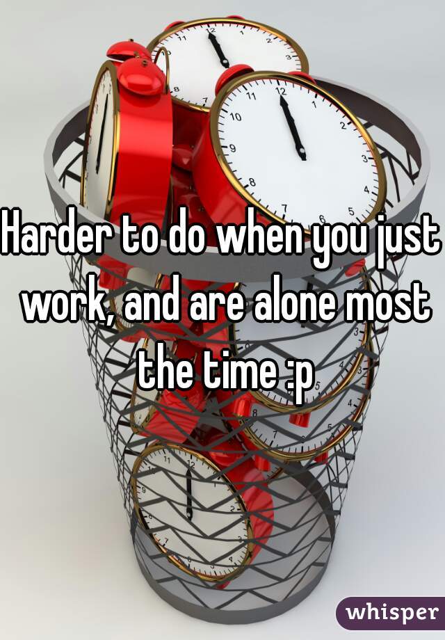 Harder to do when you just work, and are alone most the time :p