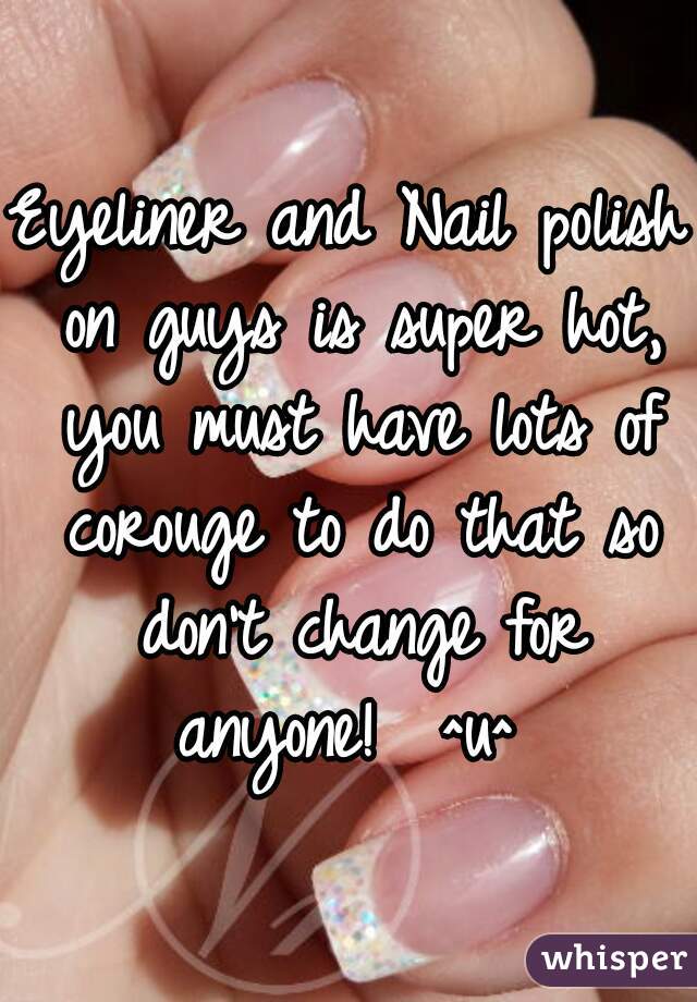 Eyeliner and Nail polish on guys is super hot, you must have lots of corouge to do that so don't change for anyone!  ^u^ 