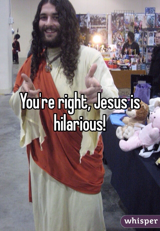 You're right, Jesus is hilarious!