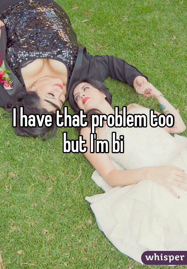 I have that problem too but I'm bi