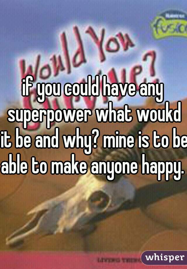 if you could have any superpower what woukd it be and why? mine is to be able to make anyone happy. 