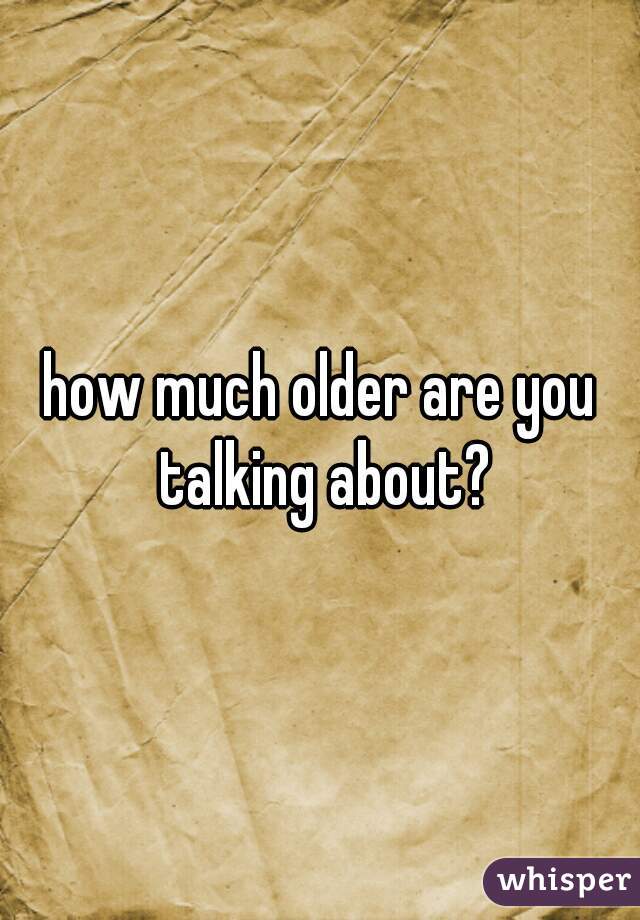how much older are you talking about?