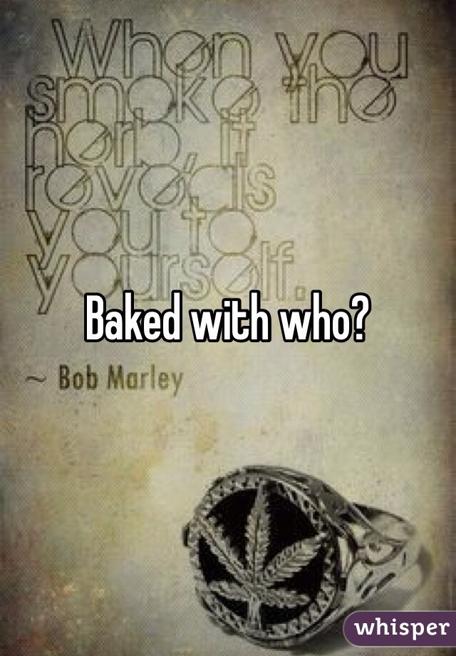 Baked with who?