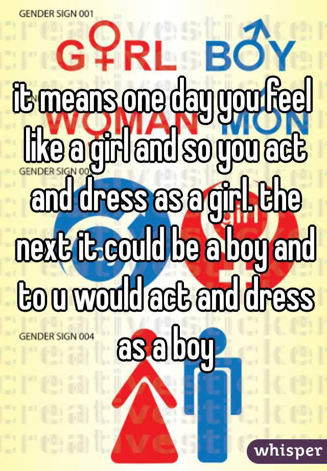 it means one day you feel like a girl and so you act and dress as a girl. the next it could be a boy and to u would act and dress as a boy