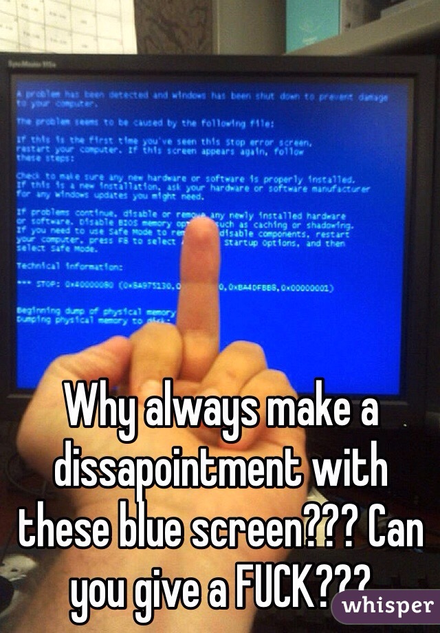 Why always make a dissapointment with these blue screen??? Can you give a FUCK???