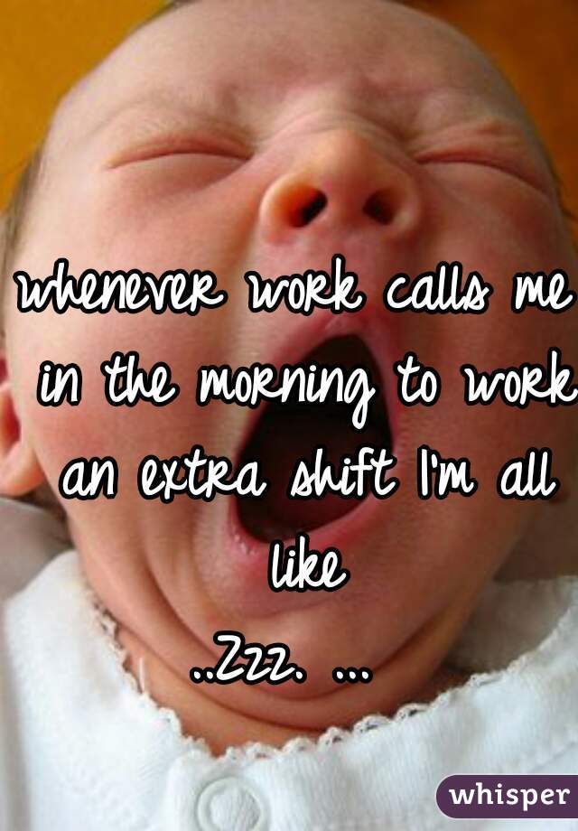 whenever work calls me in the morning to work an extra shift I'm all like
..Zzz. ... 