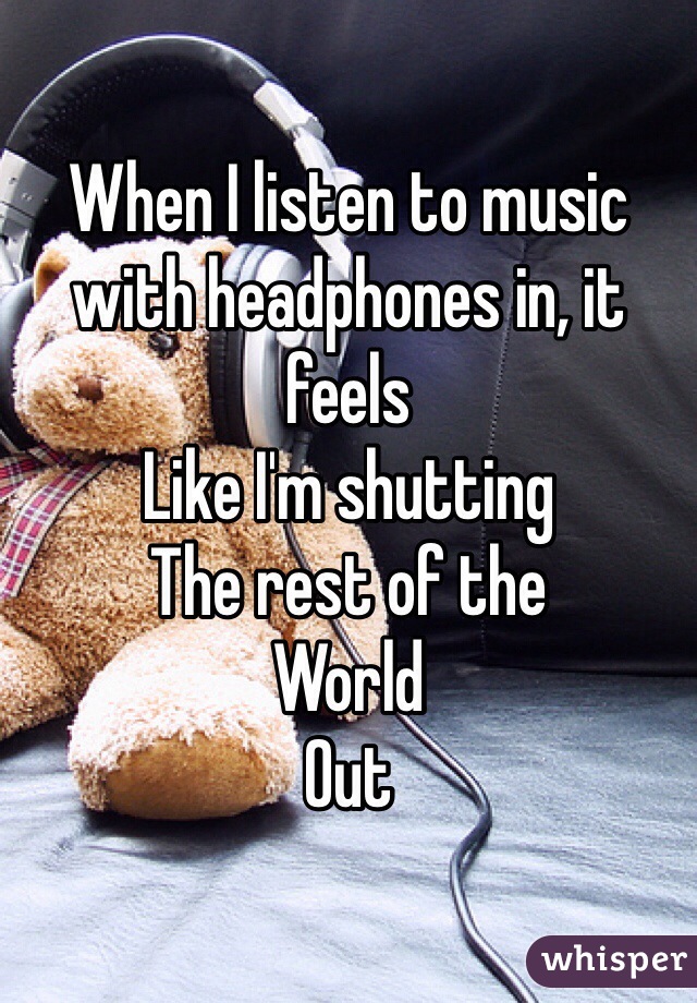When I listen to music with headphones in, it feels
Like I'm shutting
The rest of the 
World 
Out