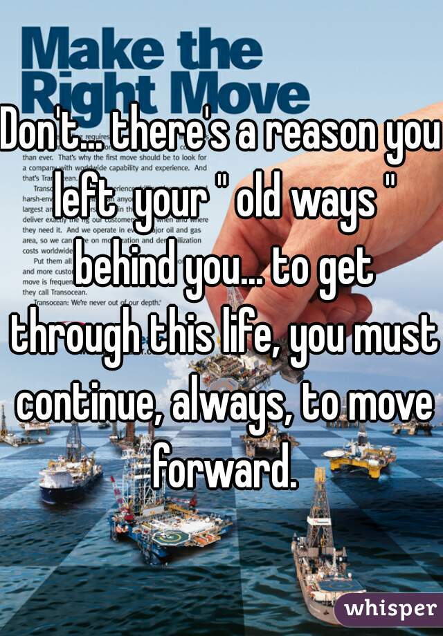 Don't... there's a reason you left  your " old ways " behind you... to get through this life, you must continue, always, to move forward.