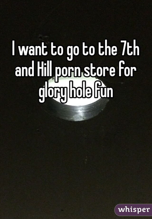 I want to go to the 7th and Hill porn store for glory hole fun