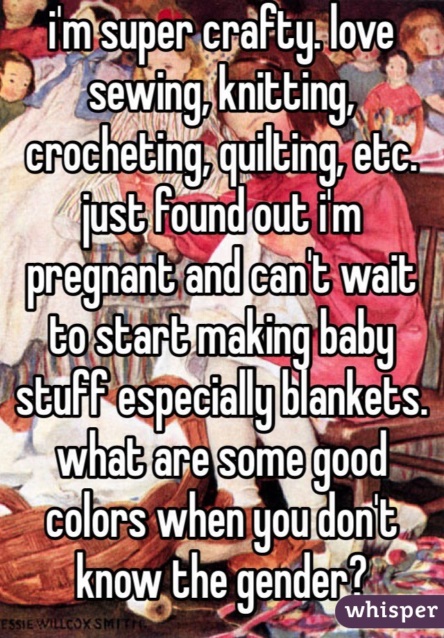 i'm super crafty. love sewing, knitting, crocheting, quilting, etc. just found out i'm pregnant and can't wait to start making baby stuff especially blankets. what are some good colors when you don't know the gender?
