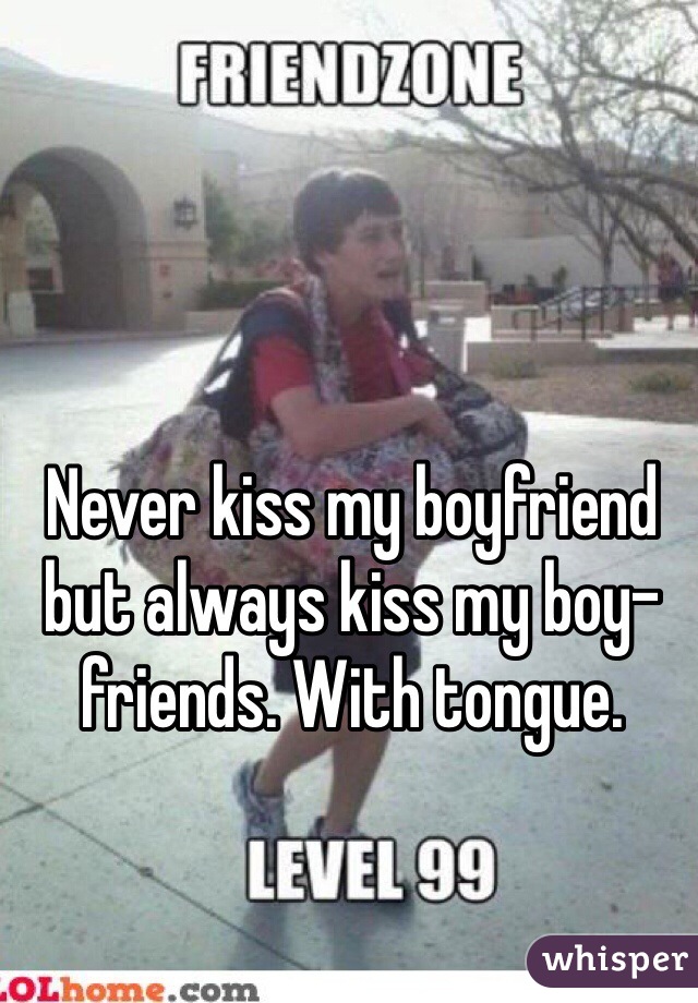 Never kiss my boyfriend but always kiss my boy-friends. With tongue.