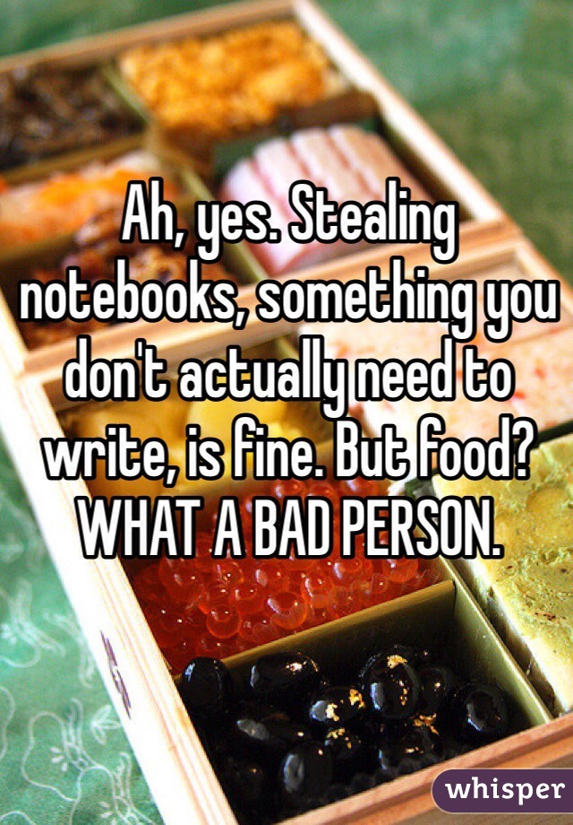 Ah, yes. Stealing notebooks, something you don't actually need to write, is fine. But food? WHAT A BAD PERSON. 