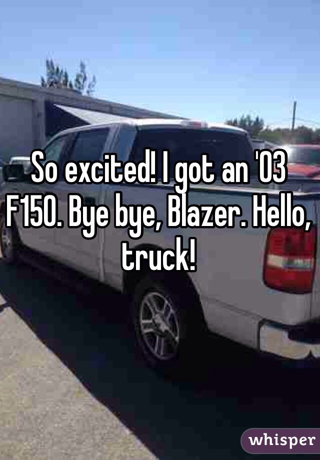 So excited! I got an '03 F150. Bye bye, Blazer. Hello, truck! 