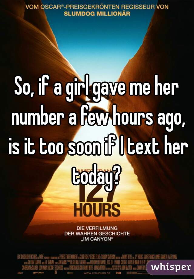 So, if a girl gave me her number a few hours ago, is it too soon if I text her today? 
