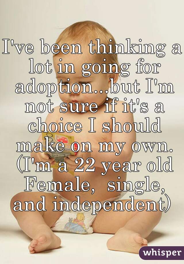 I've been thinking a lot in going for adoption...but I'm not sure if it's a choice I should make on my own. (I'm a 22 year old Female,  single, and independent) 