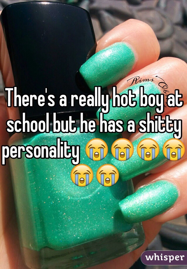 There's a really hot boy at school but he has a shitty personality 😭😭😭😭😭😭 