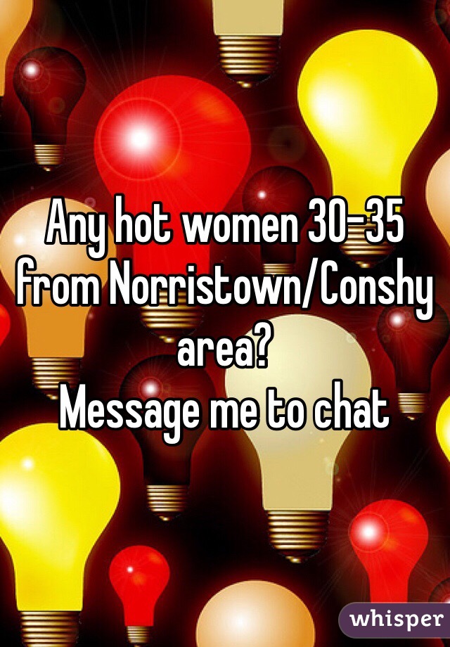 Any hot women 30-35 from Norristown/Conshy area? 
Message me to chat