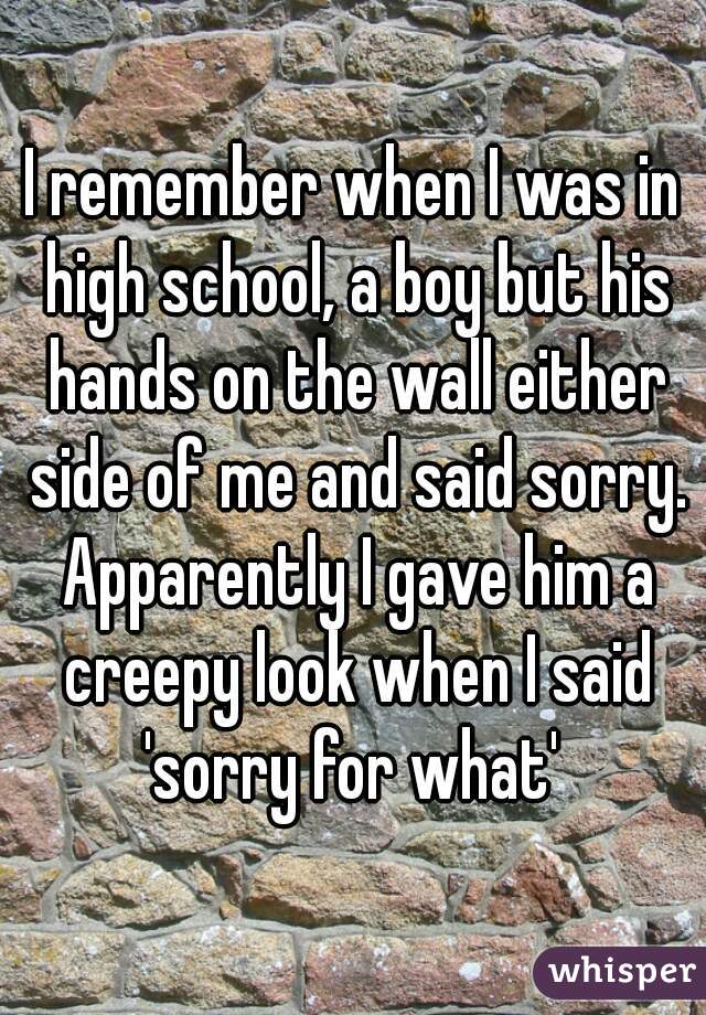 I remember when I was in high school, a boy but his hands on the wall either side of me and said sorry. Apparently I gave him a creepy look when I said 'sorry for what' 