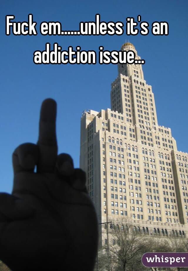 Fuck em......unless it's an addiction issue...