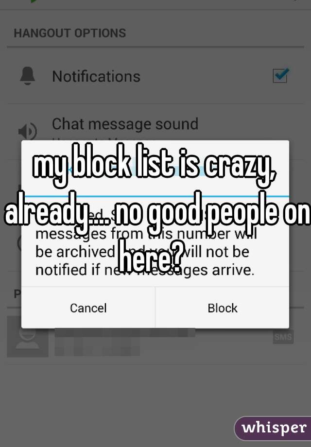 my block list is crazy, already.... no good people on here?  