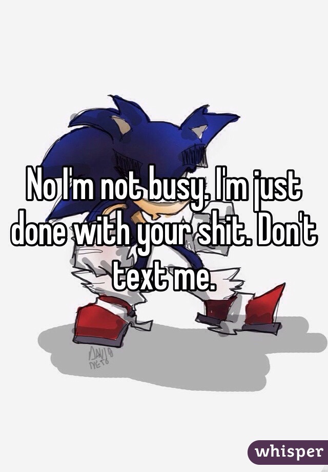 No I'm not busy. I'm just done with your shit. Don't text me.