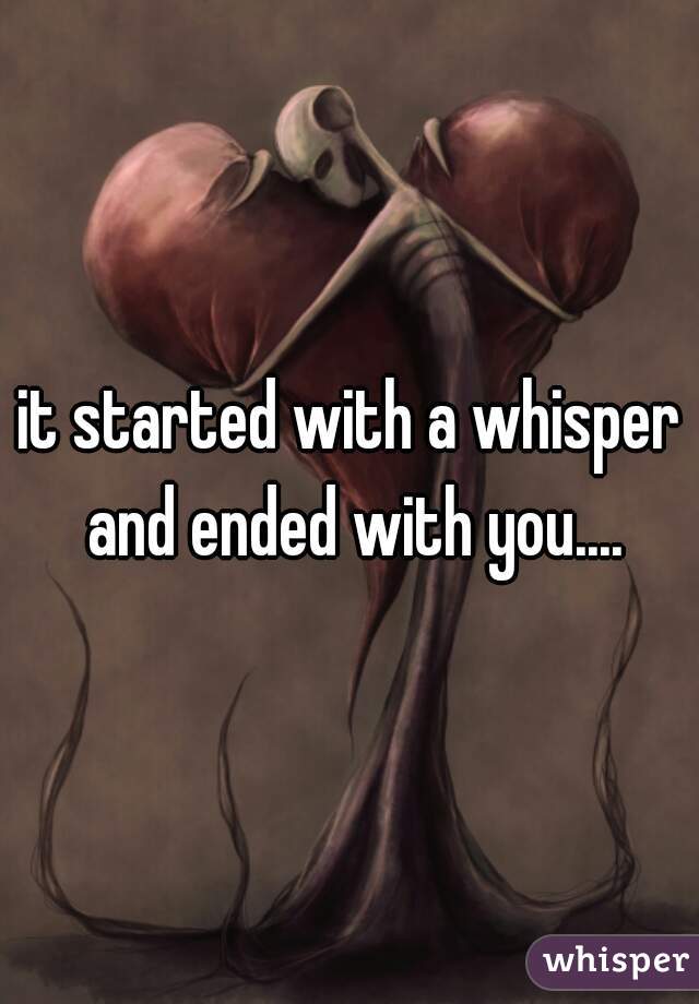 it started with a whisper and ended with you....