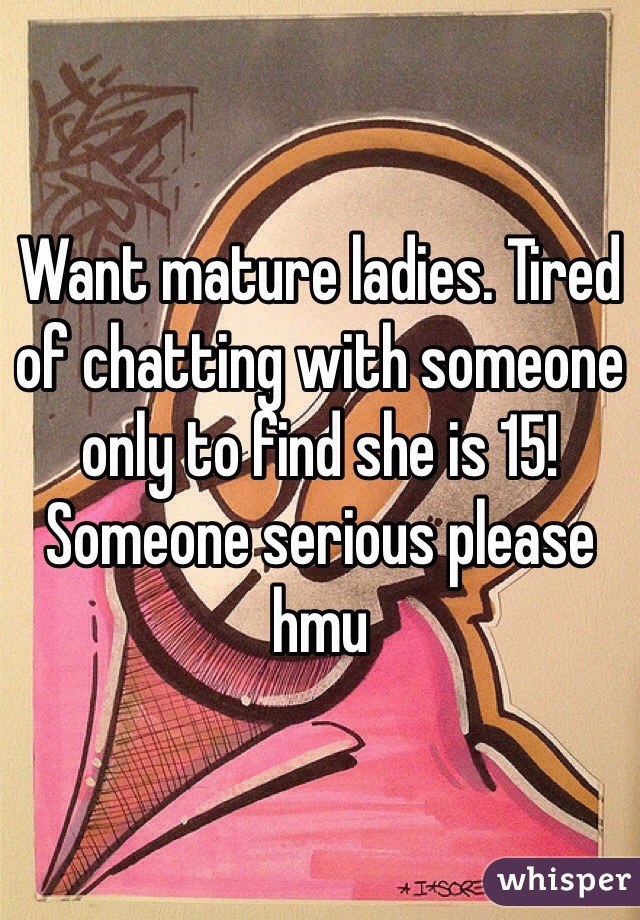 Want mature ladies. Tired of chatting with someone only to find she is 15! Someone serious please hmu