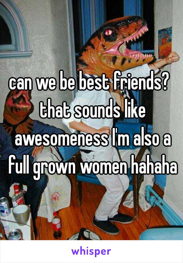 can we be best friends?  that sounds like awesomeness I'm also a full grown women hahaha