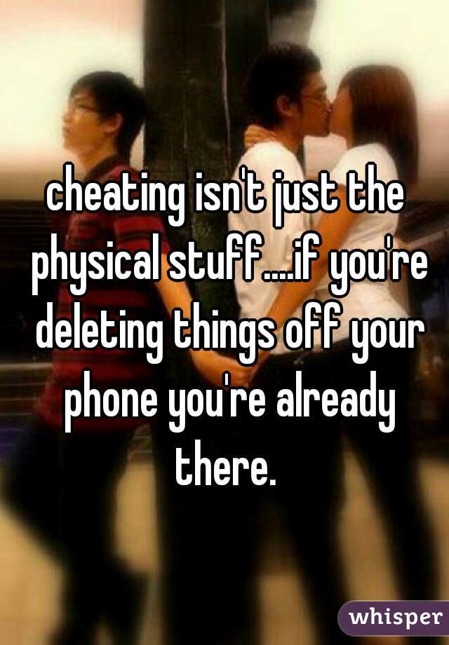 cheating isn't just the physical stuff....if you're deleting things off your phone you're already there. 
