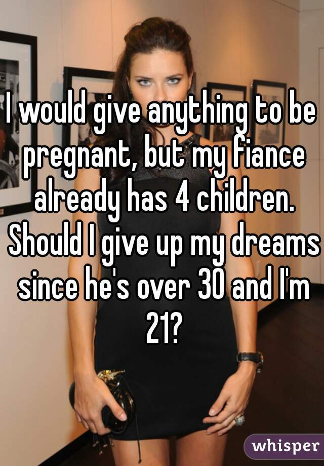 I would give anything to be pregnant, but my fiance already has 4 children. Should I give up my dreams since he's over 30 and I'm 21?