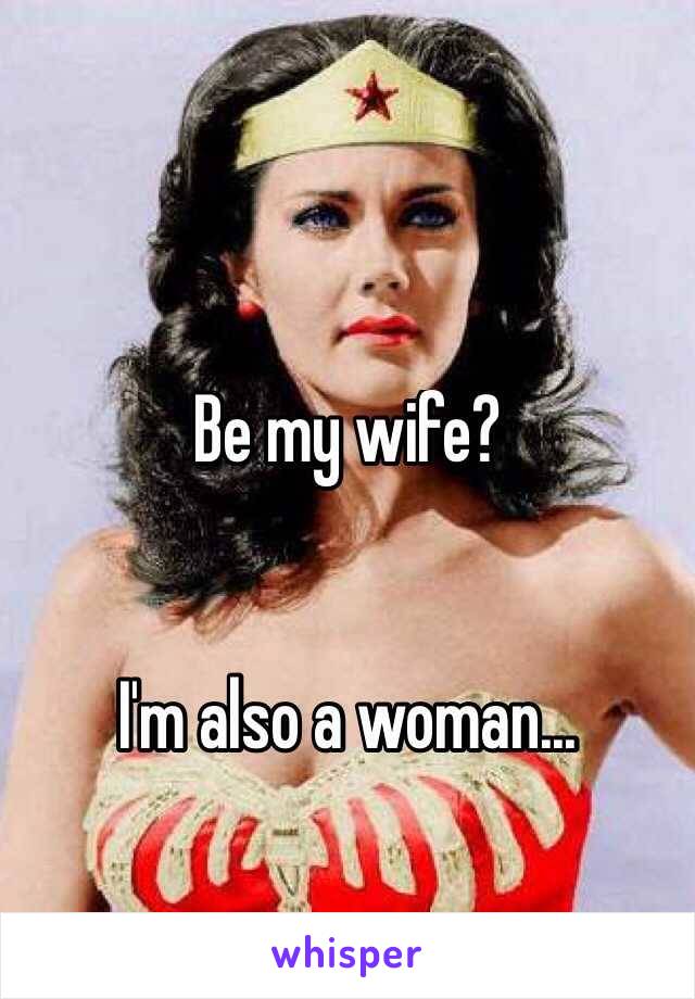 Be my wife? 


I'm also a woman...
