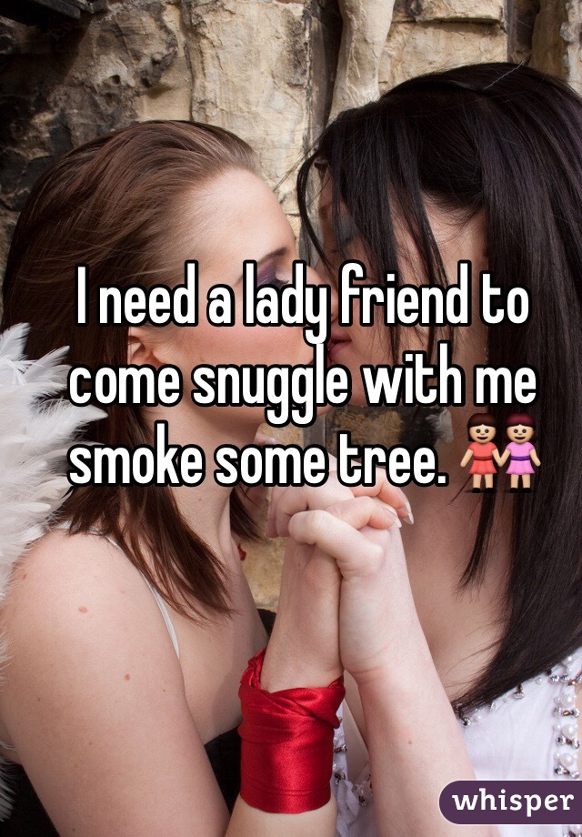 I need a lady friend to come snuggle with me smoke some tree. 👭 