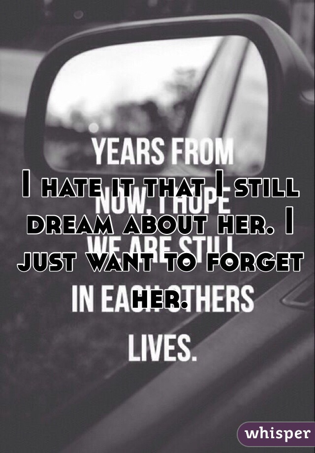 I hate it that I still dream about her. I just want to forget her. 