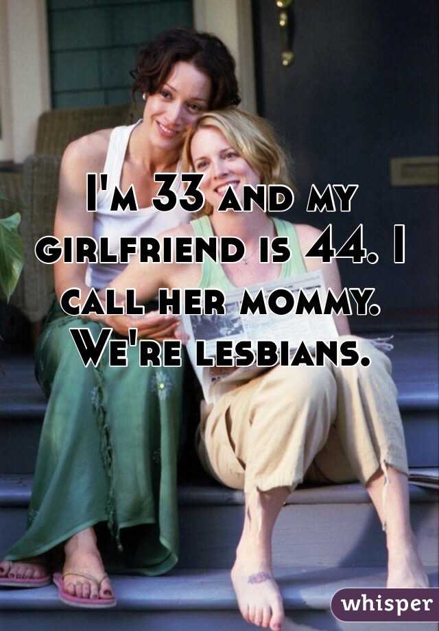 I'm 33 and my girlfriend is 44. I call her mommy. We're lesbians. 