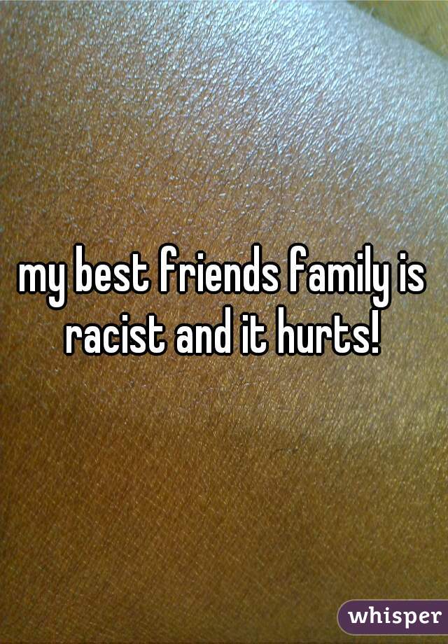 my best friends family is racist and it hurts! 